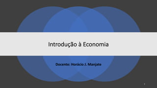 Docente: Horácio J. Manjate
Introdução à Economia
1
 