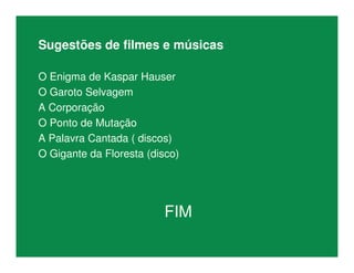 Sugestões de filmes e músicas
O Enigma de Kaspar Hauser
O Garoto Selvagem
A Corporação
O Ponto de Mutação
A Palavra Cantada ( discos)
O Gigante da Floresta (disco)
FIM
 