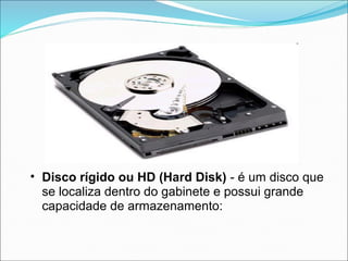 • Disco rígido ou HD (Hard Disk) - é um disco que
  se localiza dentro do gabinete e possui grande
  capacidade de armazenamento:
 
