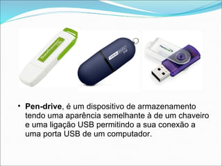 • Pen-drive, é um dispositivo de armazenamento
  tendo uma aparência semelhante à de um chaveiro
  e uma ligação USB permitindo a sua conexão a
  uma porta USB de um computador.
 