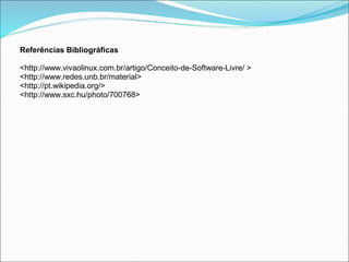 Referências Bibliográficas

<http://www.vivaolinux.com.br/artigo/Conceito-de-Software-Livre/ >
<http://www.redes.unb.br/material>
<http://pt.wikipedia.org/>
<http://www.sxc.hu/photo/700768>
 