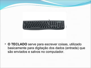 • O TECLADO serve para escrever coisas, utilizado
  basicamente para digitação dos dados (entrada) que
  são enviados e salvos no computador.
 