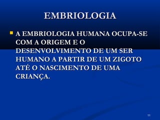 11
EMBRIOLOGIA
EMBRIOLOGIA
 A EMBRIOLOGIA HUMANA OCUPA-SE
A EMBRIOLOGIA HUMANA OCUPA-SE
COM A ORIGEM E O
COM A ORIGEM E O
DESENVOLVIMENTO DE UM SER
DESENVOLVIMENTO DE UM SER
HUMANO A PARTIR DE UM ZIGOTO
HUMANO A PARTIR DE UM ZIGOTO
ATÉ O NASCIMENTO DE UMA
ATÉ O NASCIMENTO DE UMA
CRIANÇA.
CRIANÇA.
 