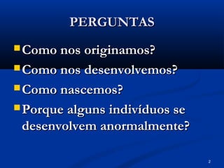 2
PERGUNTAS
PERGUNTAS
 Como nos originamos?
Como nos originamos?
 Como nos desenvolvemos?
Como nos desenvolvemos?
 Como nascemos?
Como nascemos?
 Porque alguns indivíduos se
Porque alguns indivíduos se
desenvolvem anormalmente?
desenvolvem anormalmente?
 