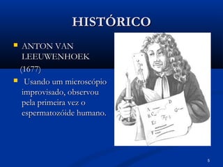 5
HISTÓRICO
HISTÓRICO
 ANTON VAN
ANTON VAN
LEEUWENHOEK
LEEUWENHOEK
(1677)
(1677)
 Usando um microscópio
Usando um microscópio
improvisado, observou
improvisado, observou
pela primeira vez o
pela primeira vez o
espermatozóide humano.
espermatozóide humano.
 