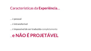 Características da Experiência…
… é pessoal
… é intransferível
… é impossível de ser traduzida completamente
… e NÃO É PROJETÁVEL
 