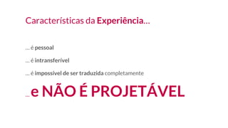 Características da Experiência…
… é pessoal
… é intransferível
… é impossível de ser traduzida completamente
… e NÃO É PROJETÁVEL
 