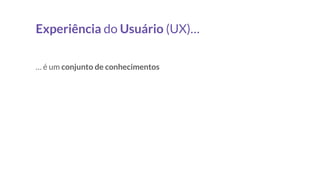 Experiência do Usuário (UX)…
… é um conjunto de conhecimentos
 