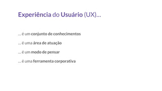 Experiência do Usuário (UX)…
… é um conjunto de conhecimentos
… é uma área de atuação
… é um modo de pensar
… é uma ferramenta corporativa
 