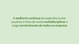 A melhoria contínua da experiência dos
usuários é feita de modo multidisciplinar e
exige envolvimento de todos na empresa
 