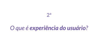 2ª
O que é experiência do usuário?
 