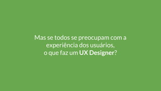 Mas se todos se preocupam com a
experiência dos usuários,
o que faz um UX Designer?
 