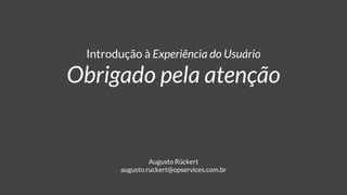 Introdução à Experiência do Usuário
Obrigado pela atenção
Augusto Rückert
augusto.ruckert@opservices.com.br
 