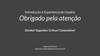 Introdução à Experiência do Usuário
Obrigado pela atenção
Dúvidas? Sugestões? Críticas? Comentários?
Augusto Rückert
augusto.ruckert@opservices.com.br
 
