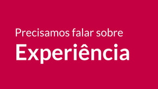 Precisamos falar sobre
Experiência
 