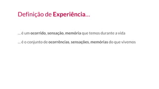 Definição de Experiência…
… é um ocorrido, sensação, memória que temos durante a vida
… é o conjunto de ocorrências, sensações, memórias do que vivemos
 