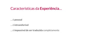 Características da Experiência…
… é pessoal
… é intransferível
… é impossível de ser traduzida completamente
 
