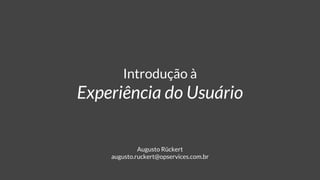 Introdução à
Experiência do Usuário
Augusto Rückert
augusto.ruckert@opservices.com.br
 