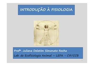 INTRODUÇÃO À FISIOLOGIA
Profª. Juliana Delatim Simonato Rocha
Lab. de Ecofisiologia Animal – LEFA - CIF/CCB
1
 