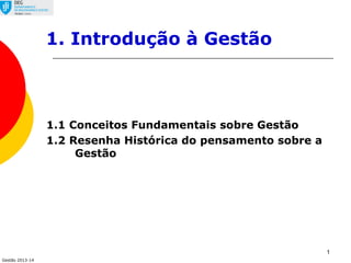 Gestão 2013-14
1
1.1 Conceitos Fundamentais sobre Gestão
1.2 Resenha Histórica do pensamento sobre a
Gestão
1. Introdução à Gestão
 