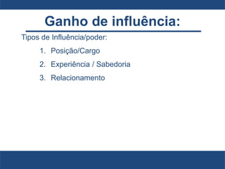 Ganho de influência:
Tipos de Influência/poder:
1. Posição/Cargo
2. Experiência / Sabedoria
3. Relacionamento
 