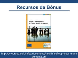 Recursos de Bónus
http://ec.europa.eu/chafea/documents/health/leaflet/project_mana
gement2.pdf
 