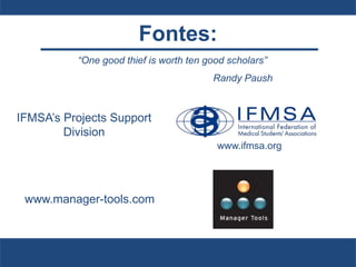 www.manager-tools.com
Fontes:
“One good thief is worth ten good scholars”
Randy Paush
www.ifmsa.org
IFMSA’s Projects Support
Division
 