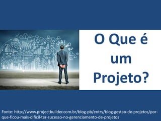 O Que é
um
Projeto?
Fonte: http://www.projectbuilder.com.br/blog-pb/entry/blog-gestao-de-projetos/por-
que-ficou-mais-dificil-ter-sucesso-no-gerenciamento-de-projetos
 