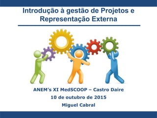 Introdução à gestão de Projetos e
Representação Externa
ANEM’s XI MedSCOOP – Castro Daire
10 de outubro de 2015
Miguel Cabral
 