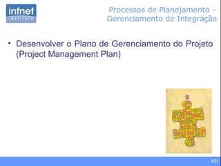 101
• Desenvolver o Plano de Gerenciamento do Projeto
(Project Management Plan)
Processos de Planejamento –
Gerenciamento de Integração
 