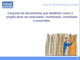 105
Conjunto de documentos que detalham como o
projeto deve ser executado, monitorado, controlado
e encerrado.
Plano de Gerenciamento do Projeto
 