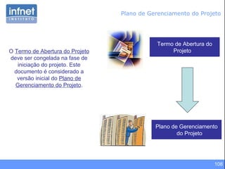 108
Plano de Gerenciamento do Projeto
Plano de Gerenciamento
do Projeto
Termo de Abertura do
ProjetoO Termo de Abertura do Projeto
deve ser congelada na fase de
iniciação do projeto. Este
documento é considerado a
versão inicial do Plano de
Gerenciamento do Projeto.
 