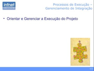 111
• Orientar e Gerenciar a Execução do Projeto
Processos de Execução –
Gerenciamento de Integração
 