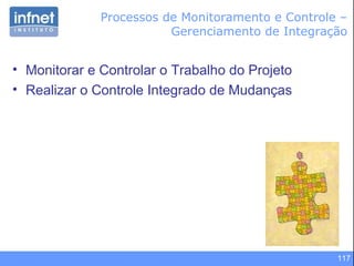 117
• Monitorar e Controlar o Trabalho do Projeto
• Realizar o Controle Integrado de Mudanças
Processos de Monitoramento e Controle –
Gerenciamento de Integração
 
