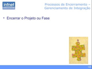 126
• Encerrar o Projeto ou Fase
Processos de Encerramento –
Gerenciamento de Integração
 