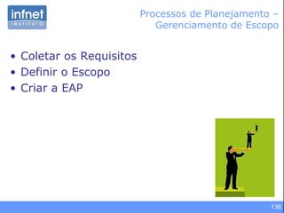 136
• Coletar os Requisitos
• Definir o Escopo
• Criar a EAP
Processos de Planejamento –
Gerenciamento de Escopo
 