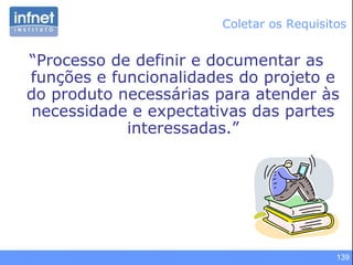 139
Coletar os Requisitos
“Processo de definir e documentar as
funções e funcionalidades do projeto e
do produto necessárias para atender às
necessidade e expectativas das partes
interessadas.”
 