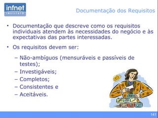 141
• Documentação que descreve como os requisitos
individuais atendem às necessidades do negócio e às
expectativas das partes interessadas.
• Os requisitos devem ser:
– Não-ambíguos (mensuráveis e passíveis de
testes);
– Investigáveis;
– Completos;
– Consistentes e
– Aceitáveis.
Documentação dos Requisitos
 