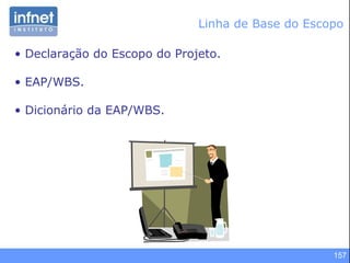 157
Linha de Base do Escopo
• Declaração do Escopo do Projeto.
• EAP/WBS.
• Dicionário da EAP/WBS.
 
