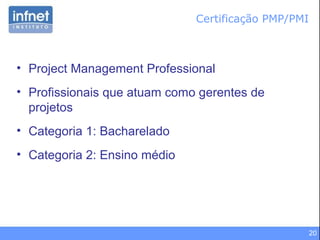 20
Certificação PMP/PMI
• Project Management Professional
• Profissionais que atuam como gerentes de
projetos
• Categoria 1: Bacharelado
• Categoria 2: Ensino médio
 