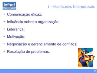 27
1 - Habilidades Interpessoais
• Comunicação eficaz;
• Influência sobre a organização;
• Liderança;
• Motivação;
• Negociação e gerenciamento de conflitos;
• Resolução de problemas.
 