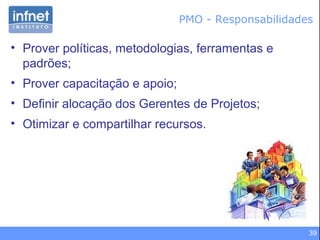 39
PMO - Responsabilidades
• Prover políticas, metodologias, ferramentas e
padrões;
• Prover capacitação e apoio;
• Definir alocação dos Gerentes de Projetos;
• Otimizar e compartilhar recursos.
 