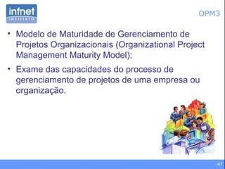 41
OPM3
• Modelo de Maturidade de Gerenciamento de
Projetos Organizacionais (Organizational Project
Management Maturity Model);
• Exame das capacidades do processo de
gerenciamento de projetos de uma empresa ou
organização.
 
