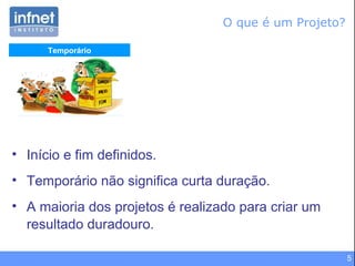 5
Temporário
• Início e fim definidos.
• Temporário não significa curta duração.
• A maioria dos projetos é realizado para criar um
resultado duradouro.
O que é um Projeto?
 