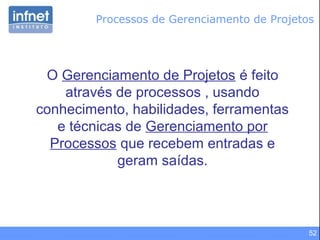 52
O Gerenciamento de Projetos é feito
através de processos , usando
conhecimento, habilidades, ferramentas
e técnicas de Gerenciamento por
Processos que recebem entradas e
geram saídas.
Processos de Gerenciamento de Projetos
 