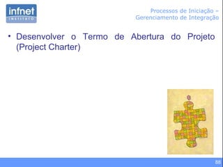 88
Processos de Iniciação –
Gerenciamento de Integração
• Desenvolver o Termo de Abertura do Projeto
(Project Charter)
 