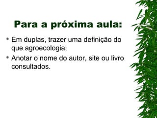 Para a próxima aula:
Em duplas, trazer uma definição do
que agroecologia;
 Anotar o nome do autor, site ou livro
consultados.


 