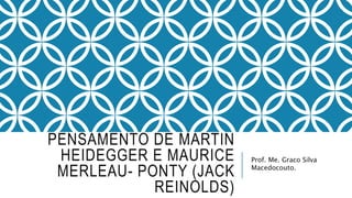 PENSAMENTO DE MARTIN
HEIDEGGER E MAURICE
MERLEAU- PONTY (JACK
REINOLDS)
Prof. Me. Graco Silva
Macedocouto.
 
