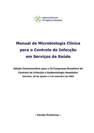 Manual de Microbiologia Clínica
para o Controle de Infecção
em Serviços de Saúde
Edição Comemorativa para o IX Congresso Brasileiro de
Controle de Infecção e Epidemiologia Hospitalar
Salvador, 30 de agosto a 3 de setembro de 2004
- Versão Preliminar -
 