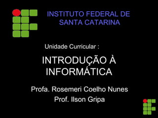 INTRODUÇÃO À
INFORMÁTICA
Profa. Rosemeri Coelho Nunes
Prof. Ilson Gripa
Unidade Curricular :
INSTITUTO FEDERAL DE
SANTA CATARINA
 